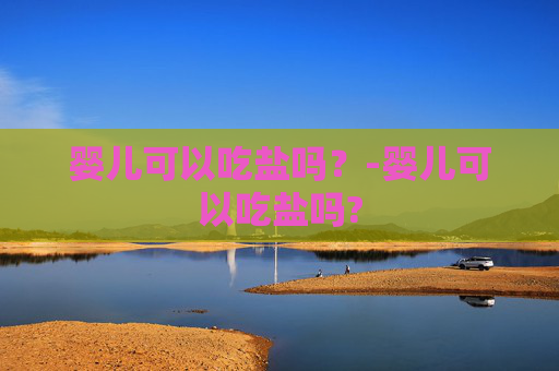 婴儿可以吃盐吗？-婴儿可以吃盐吗?