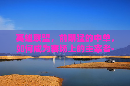 英雄联盟，前期猛的中单，如何成为赛场上的主宰者-lol公认十大最强中单英雄