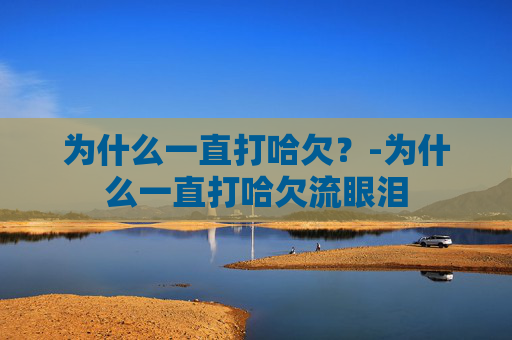 为什么一直打哈欠？-为什么一直打哈欠流眼泪