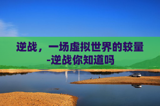 逆战，一场虚拟世界的较量-逆战你知道吗