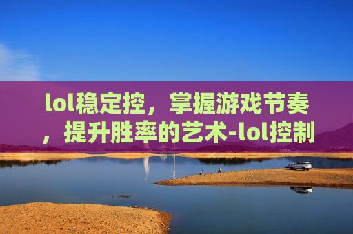 lol稳定控，掌握游戏节奏，提升胜率的艺术-lol控制效果一览表
