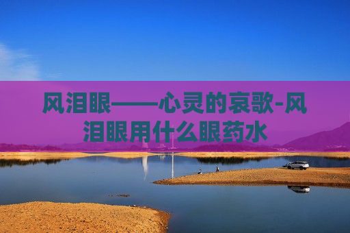 风泪眼——心灵的哀歌-风泪眼用什么眼药水