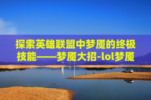 探索英雄联盟中梦魇的终极技能——梦魇大招-lol梦魇大招名字怎么改