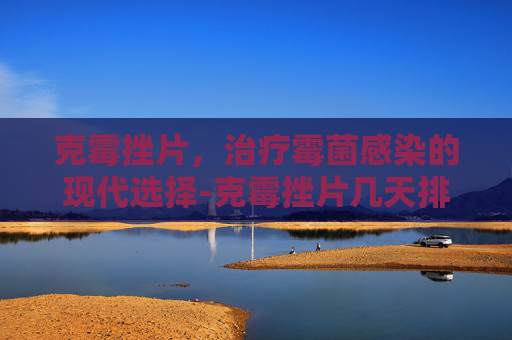 克霉挫片，治疗霉菌感染的现代选择-克霉挫片几天排干净