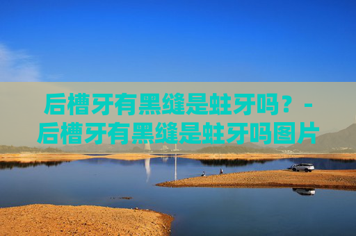 后槽牙有黑缝是蛀牙吗？-后槽牙有黑缝是蛀牙吗图片