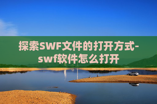 探索SWF文件的打开方式-swf软件怎么打开