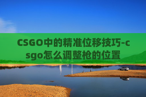 CSGO中的精准位移技巧-csgo怎么调整枪的位置