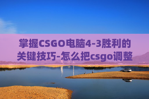 掌握CSGO电脑4-3胜利的关键技巧-怎么把csgo调整成4比3全屏