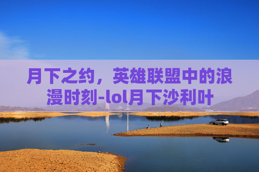 月下之约，英雄联盟中的浪漫时刻-lol月下沙利叶