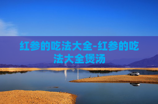 红参的吃法大全-红参的吃法大全煲汤