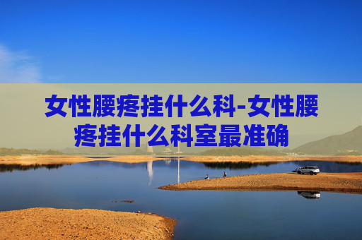 女性腰疼挂什么科-女性腰疼挂什么科室最准确