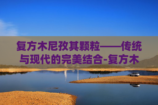 复方木尼孜其颗粒——传统与现代的完美结合-复方木尼孜其颗粒治什么病