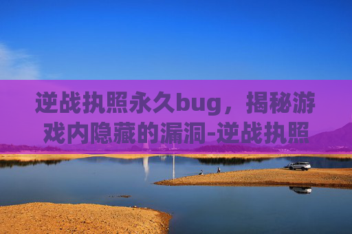 逆战执照永久bug，揭秘游戏内隐藏的漏洞-逆战执照多少天永久