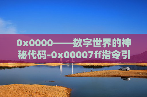 0x0000——数字世界的神秘代码-0x00007ff指令引用了 内存,该内存不能为read