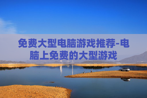 免费大型电脑游戏推荐-电脑上免费的大型游戏
