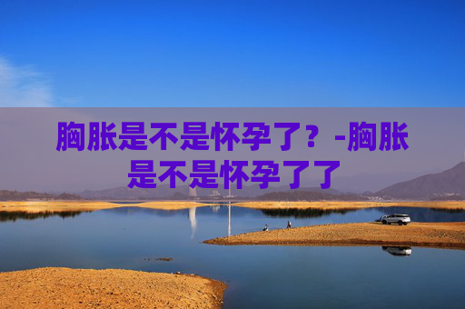 胸胀是不是怀孕了？-胸胀是不是怀孕了了