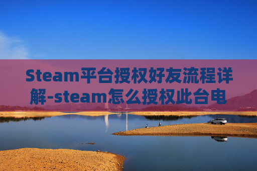 Steam平台授权好友流程详解-steam怎么授权此台电脑