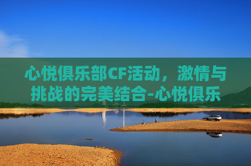 心悦俱乐部CF活动，激情与挑战的完美结合-心悦俱乐部cf活动在哪