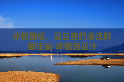 冰镇西瓜，夏日里的清凉解暑佳品-冰镇西瓜汁