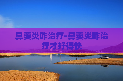 鼻窦炎咋治疗-鼻窦炎咋治疗才好得快