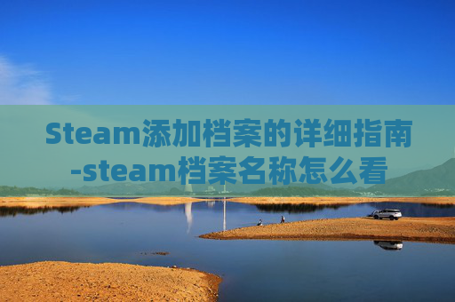 Steam添加档案的详细指南-steam档案名称怎么看