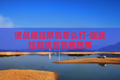 逆战提拉斯岛怎么打-逆战拉斯提岛背景故事