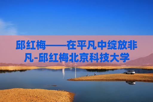 邱红梅——在平凡中绽放非凡-邱红梅北京科技大学