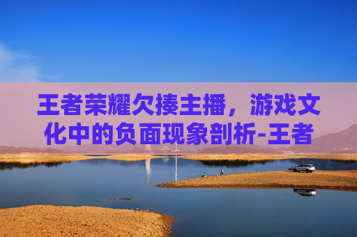 王者荣耀欠揍主播，游戏文化中的负面现象剖析-王者荣耀欠揍主播视频