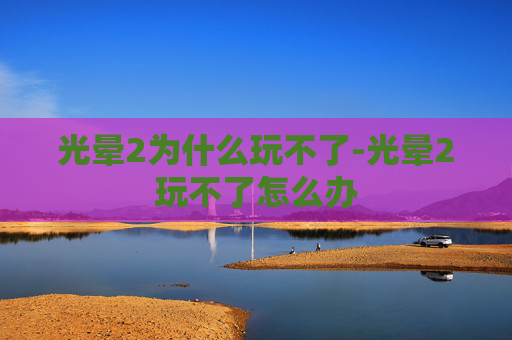 光晕2为什么玩不了-光晕2玩不了怎么办