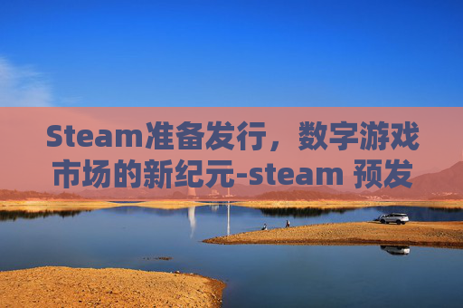 Steam准备发行，数字游戏市场的新纪元-steam 预发售