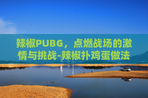 辣椒PUBG，点燃战场的激情与挑战-辣椒扑鸡蛋做法