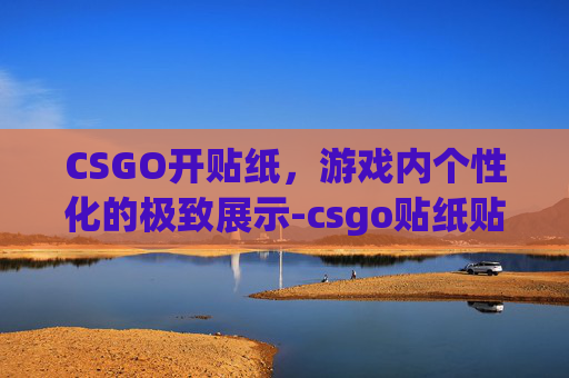 CSGO开贴纸，游戏内个性化的极致展示-csgo贴纸贴上去后有价值吗