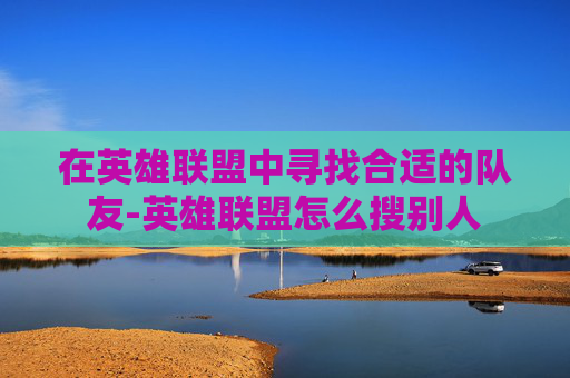 在英雄联盟中寻找合适的队友-英雄联盟怎么搜别人