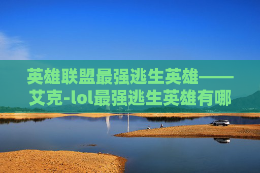 英雄联盟最强逃生英雄——艾克-lol最强逃生英雄有哪些