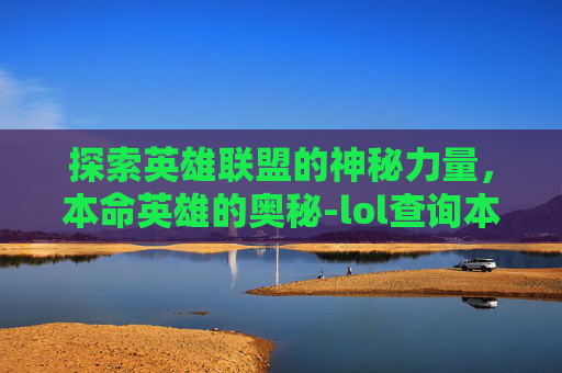 探索英雄联盟的神秘力量，本命英雄的奥秘-lol查询本命英雄是谁