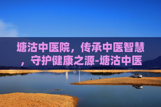 塘沽中医院，传承中医智慧，守护健康之源-塘沽中医院地址在哪里