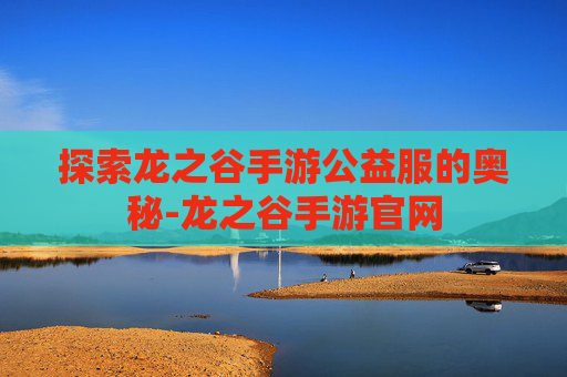 探索龙之谷手游公益服的奥秘-龙之谷手游官网