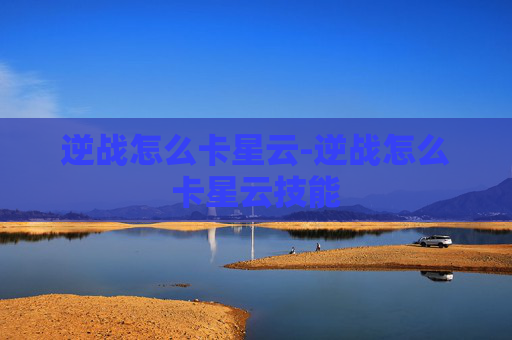 逆战怎么卡星云-逆战怎么卡星云技能