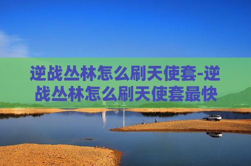 逆战丛林怎么刷天使套-逆战丛林怎么刷天使套最快