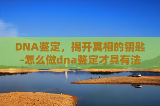 DNA鉴定，揭开真相的钥匙-怎么做dna鉴定才具有法律效力