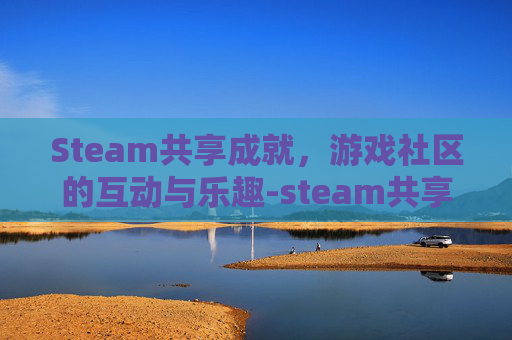 Steam共享成就，游戏社区的互动与乐趣-steam共享的游戏有成就吗