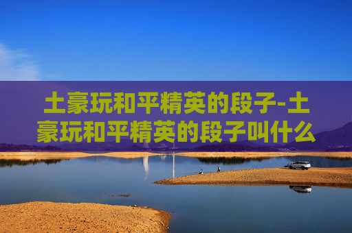 土豪玩和平精英的段子-土豪玩和平精英的段子叫什么