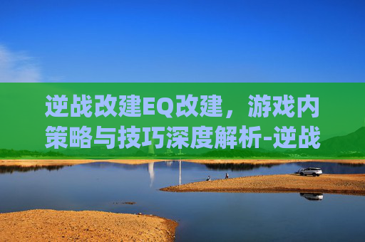 逆战改建EQ改建，游戏内策略与技巧深度解析-逆战qe改键超详细教学