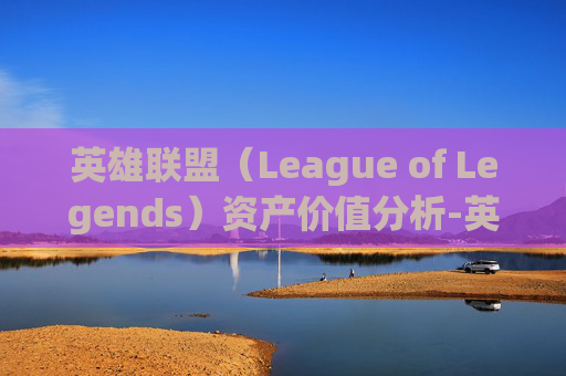 英雄联盟（League of Legends）资产价值分析-英雄联盟英雄资产