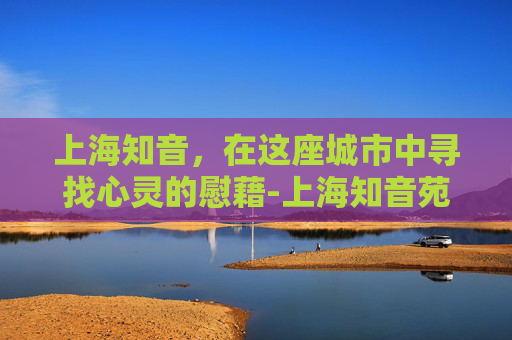 上海知音，在这座城市中寻找心灵的慰藉-上海知音苑房价