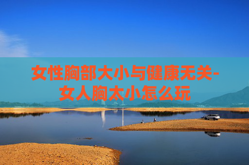女性胸部大小与健康无关-女人胸太小怎么玩