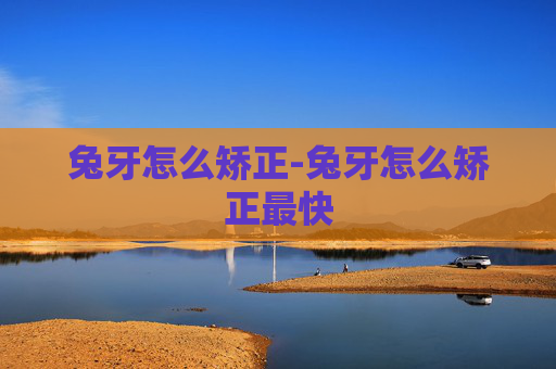 兔牙怎么矫正-兔牙怎么矫正最快