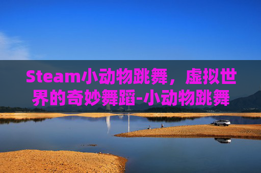 Steam小动物跳舞，虚拟世界的奇妙舞蹈-小动物跳舞的动画片