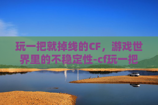 玩一把就掉线的CF，游戏世界里的不稳定性-cf玩一把就掉线怎么办