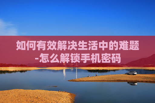 如何有效解决生活中的难题-怎么解锁手机密码